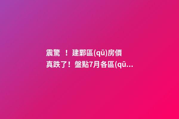 震驚！建鄴區(qū)房價真跌了！盤點7月各區(qū)二手房價格漲幅！